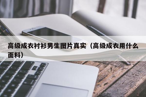 乐鱼官网-高级成衣衬衫男生图片真实(高级成衣用什么面料)
